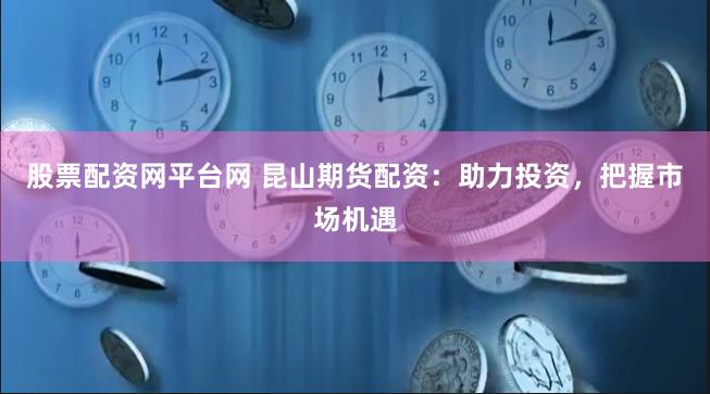 股票配资网平台网 昆山期货配资：助力投资，把握市场机遇