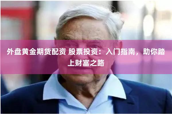 外盘黄金期货配资 股票投资：入门指南，助你踏上财富之路