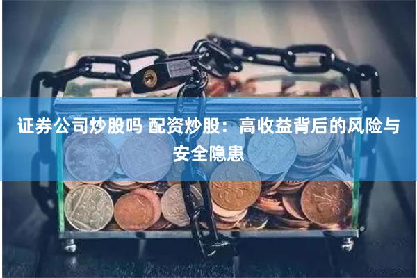 证券公司炒股吗 配资炒股：高收益背后的风险与安全隐患