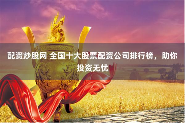 配资炒股网 全国十大股票配资公司排行榜，助你投资无忧