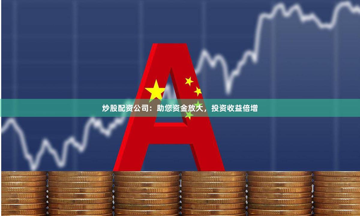 炒股配资公司：助您资金放大，投资收益倍增