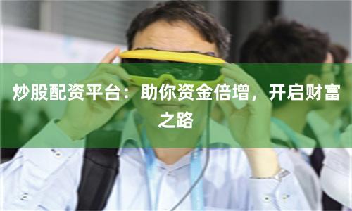 炒股配资平台：助你资金倍增，开启财富之路