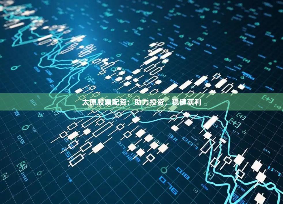 太原股票配资：助力投资，稳健获利