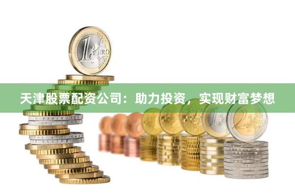 天津股票配资公司：助力投资，实现财富梦想