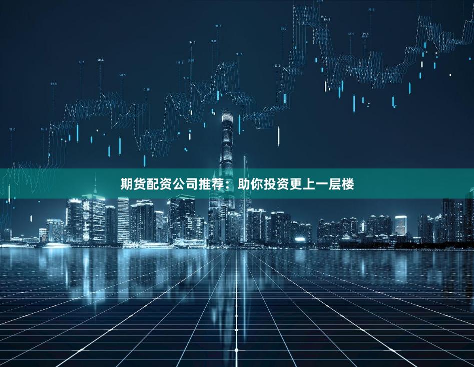 期货配资公司推荐：助你投资更上一层楼