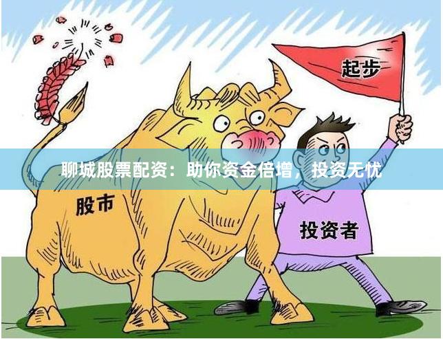聊城股票配资：助你资金倍增，投资无忧