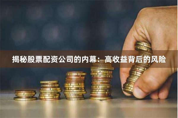 揭秘股票配资公司的内幕：高收益背后的风险