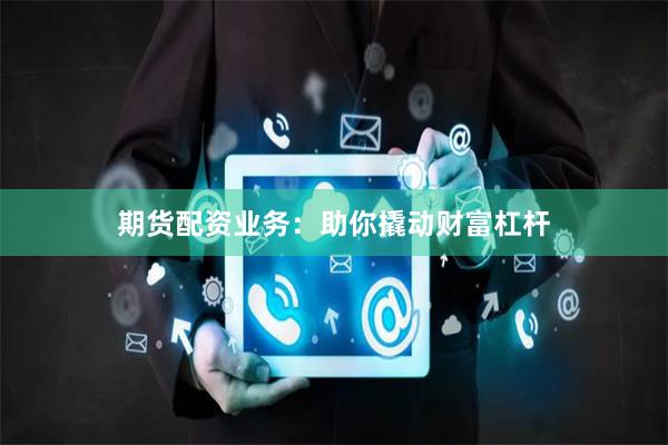 期货配资业务：助你撬动财富杠杆