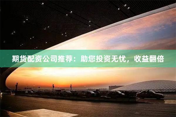 期货配资公司推荐：助您投资无忧，收益翻倍