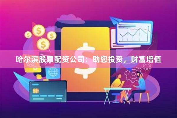 哈尔滨股票配资公司：助您投资，财富增值