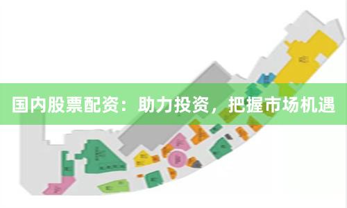 国内股票配资：助力投资，把握市场机遇