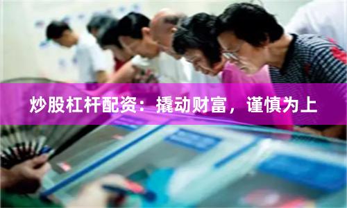 炒股杠杆配资：撬动财富，谨慎为上