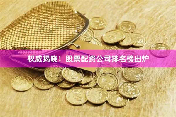 权威揭晓！股票配资公司排名榜出炉