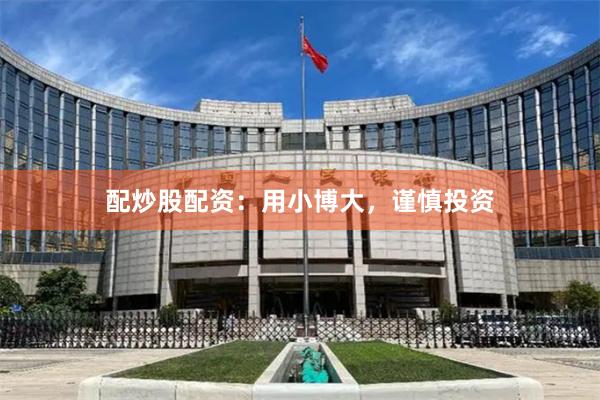 配炒股配资：用小博大，谨慎投资