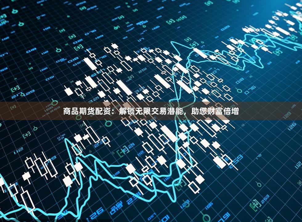 商品期货配资：解锁无限交易潜能，助您财富倍增