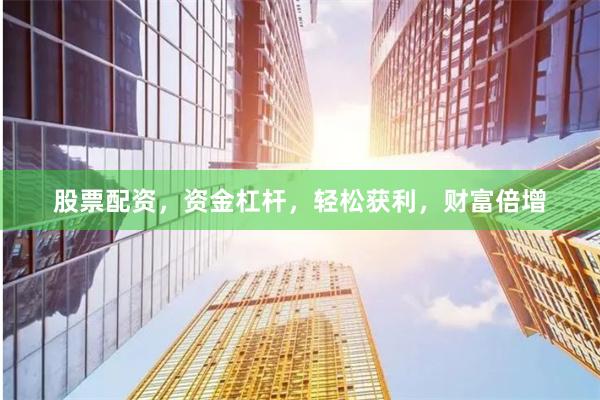 股票配资，资金杠杆，轻松获利，财富倍增