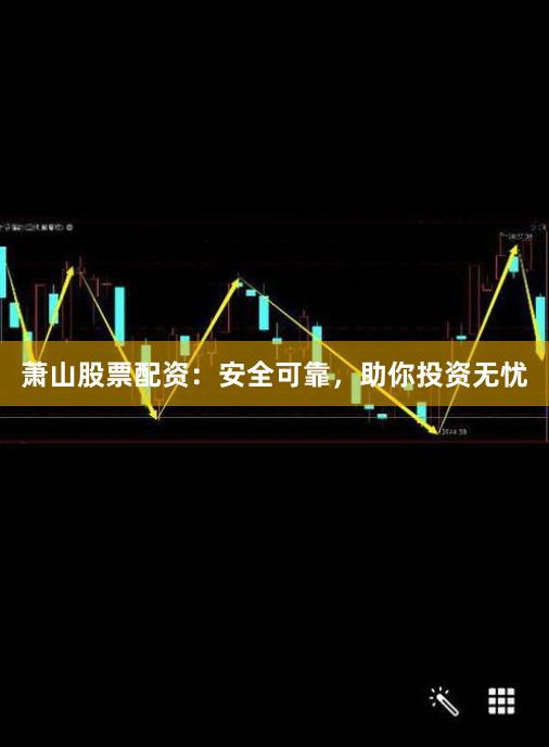 萧山股票配资：安全可靠，助你投资无忧