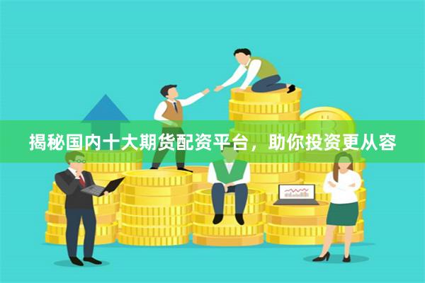 揭秘国内十大期货配资平台，助你投资更从容