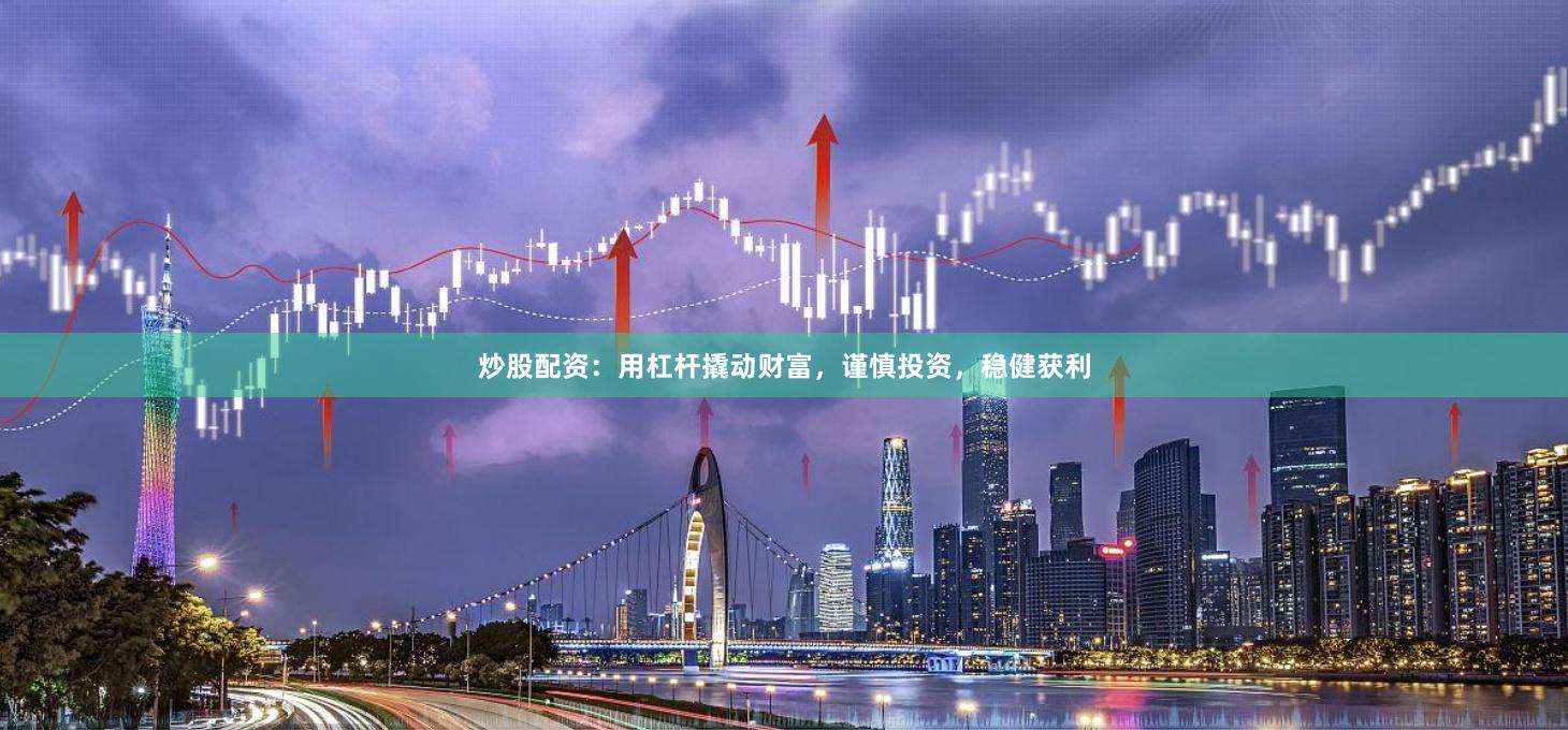 炒股配资：用杠杆撬动财富，谨慎投资，稳健获利