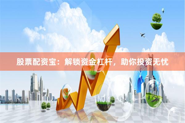 股票配资宝：解锁资金杠杆，助你投资无忧