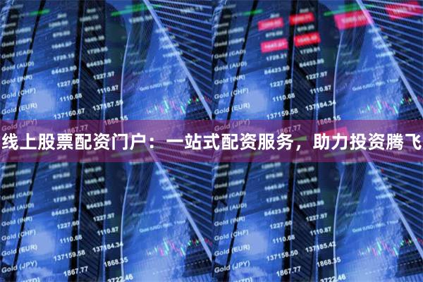 线上股票配资门户:一站式配资服务,助力投资腾飞