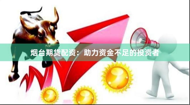 烟台期货配资:助力资金不足的投资者