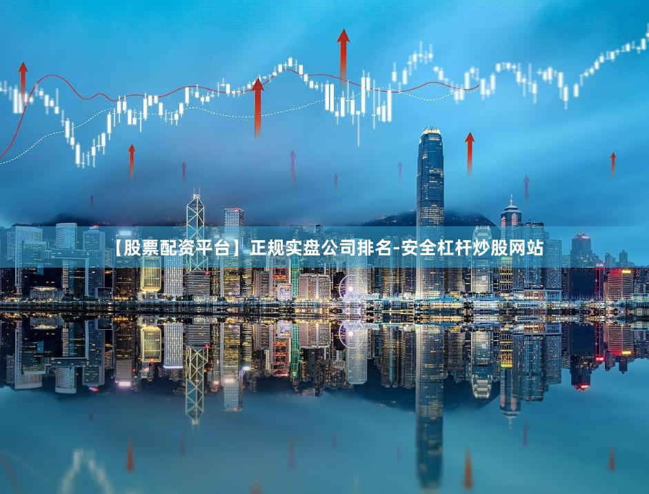 【股票配资平台】正规实盘公司排名-安全杠杆炒股网站