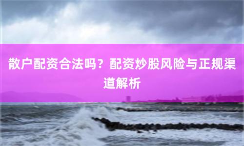 散户配资合法吗？配资炒股风险与正规渠道解析