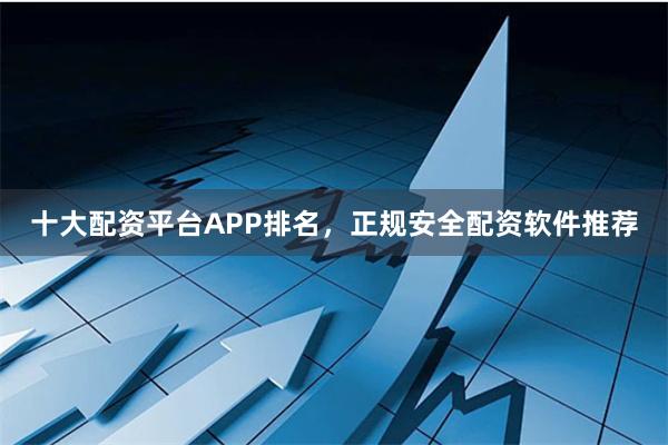 十大配资平台APP排名，正规安全配资软件推荐