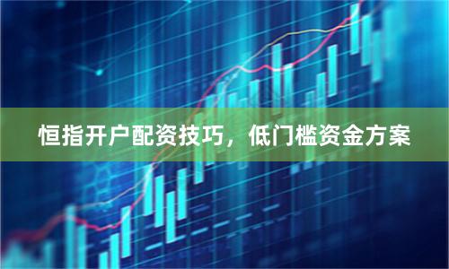 恒指开户配资技巧，低门槛资金方案