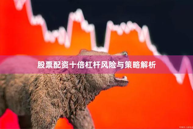 股票配资十倍杠杆风险与策略解析
