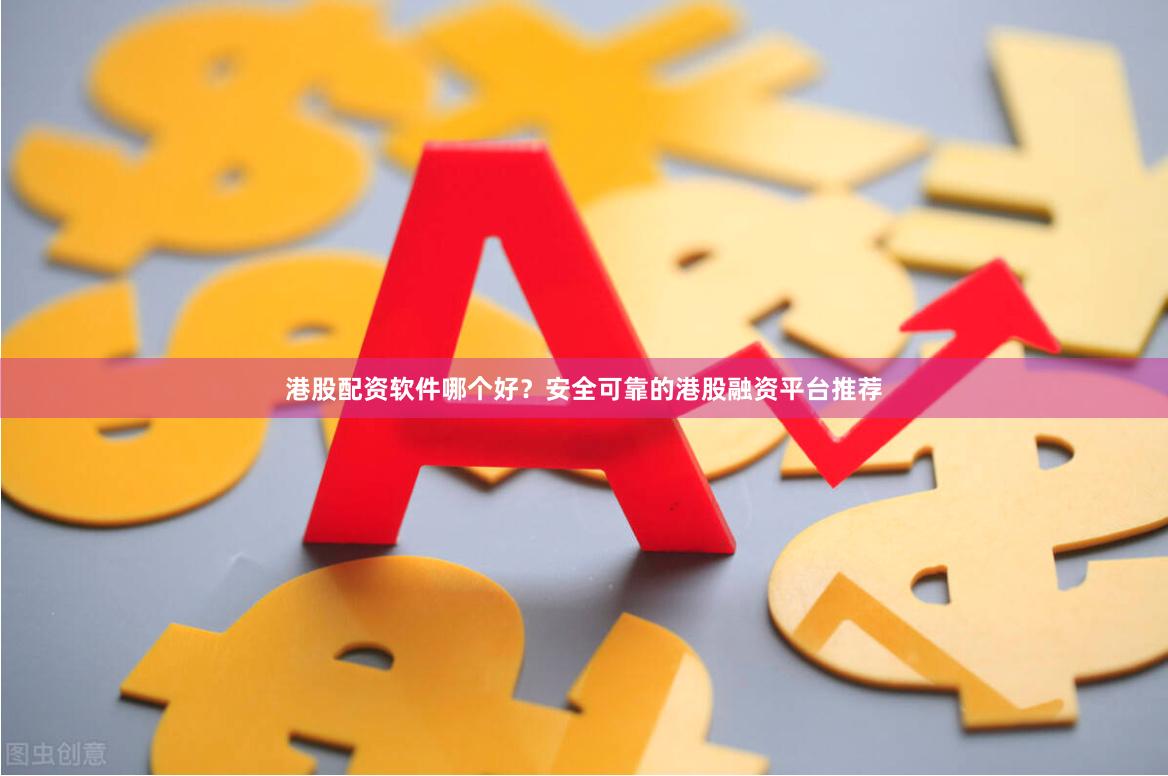 港股配资软件哪个好？安全可靠的港股融资平台推荐