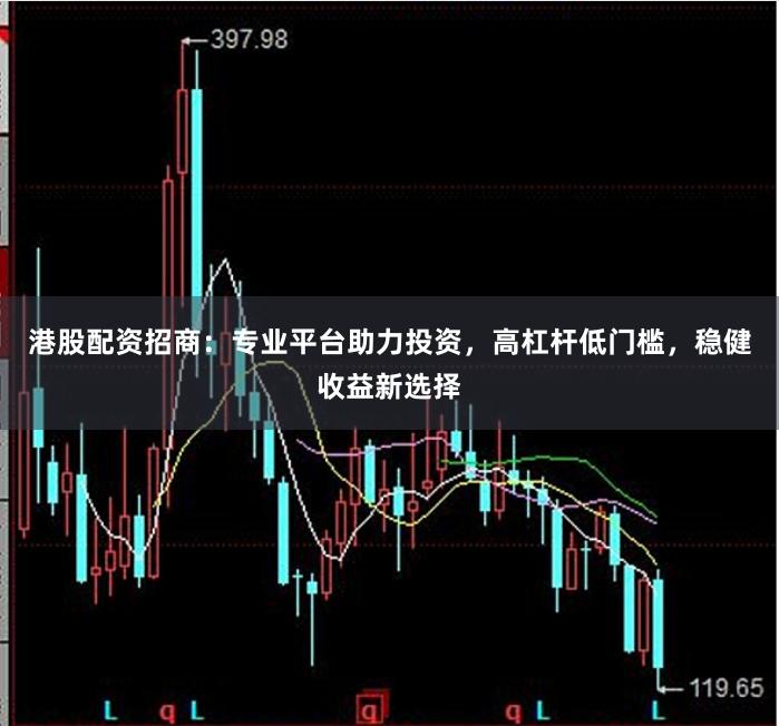 港股配资招商：专业平台助力投资，高杠杆低门槛，稳健收益新选择