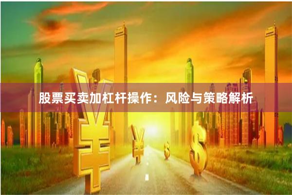 股票买卖加杠杆操作：风险与策略解析