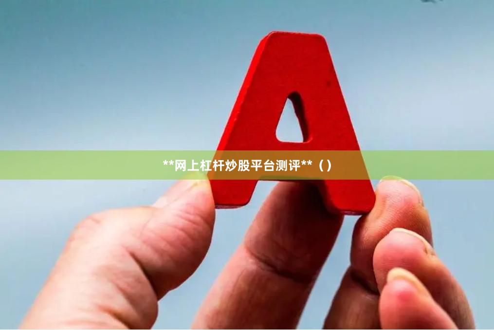 **网上杠杆炒股平台测评**（）