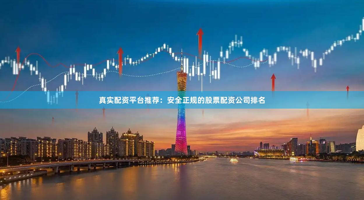 真实配资平台推荐：安全正规的股票配资公司排名