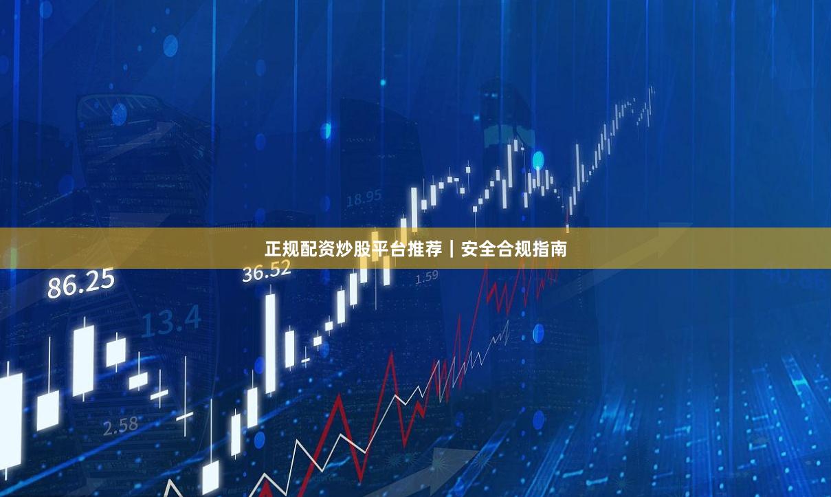 正规配资炒股平台推荐｜安全合规指南