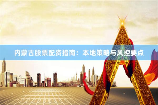 内蒙古股票配资指南：本地策略与风控要点