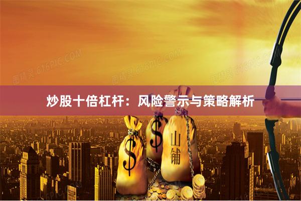 炒股十倍杠杆：风险警示与策略解析
