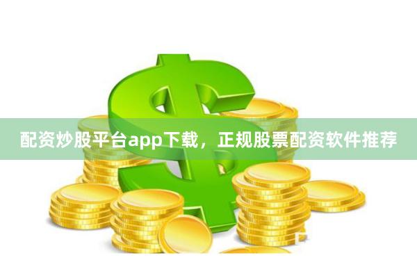 配资炒股平台app下载，正规股票配资软件推荐