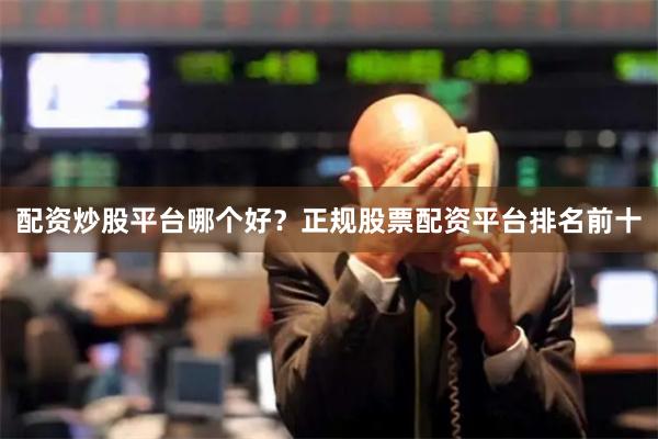 配资炒股平台哪个好？正规股票配资平台排名前十