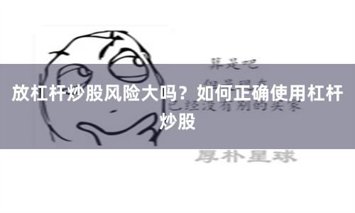 放杠杆炒股风险大吗？如何正确使用杠杆炒股