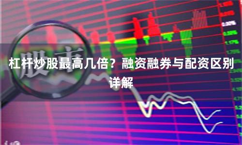 杠杆炒股最高几倍？融资融券与配资区别详解